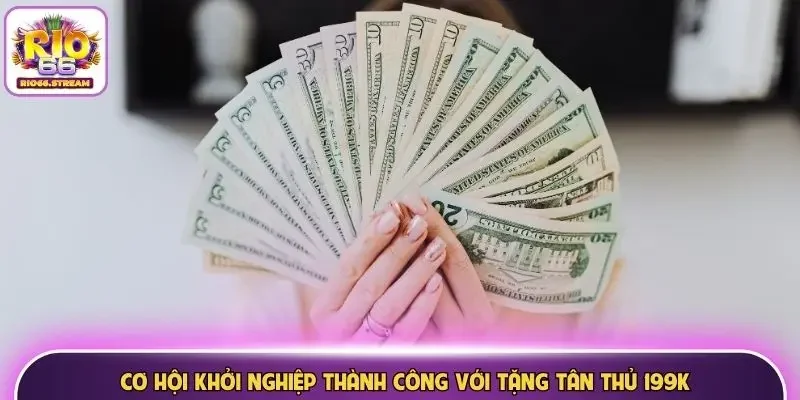 Cơ hội khởi nghiệp thành công với tặng tân thủ 199K
