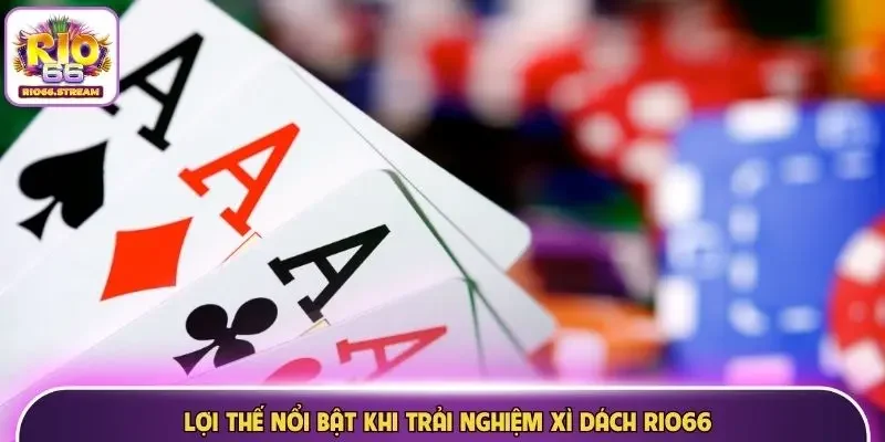 Lợi thế nổi bật khi trải nghiệm Xì Dách 