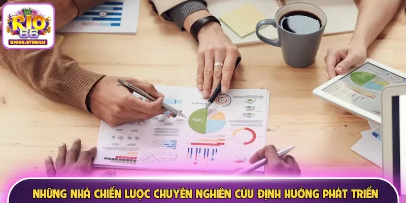 Những nhà chiến lược chuyên nghiên cứu định hướng phát triển